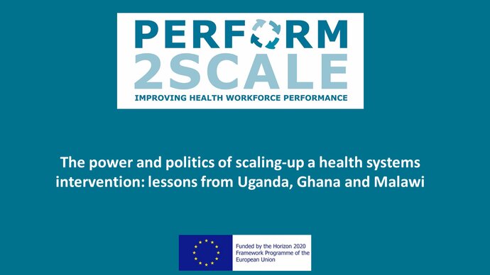 Title screen showing the PERFORM2Scale and EU logos and the words: The power and politics of scaling-up a health systems intervention: lessons from Uganda, Ghana and Malawi 